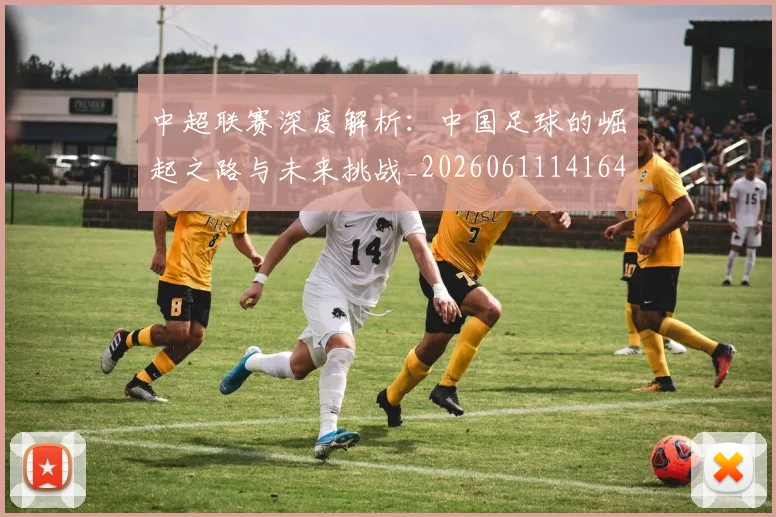中超联赛深度解析：中国足球的崛起之路与未来挑战_20260611141644