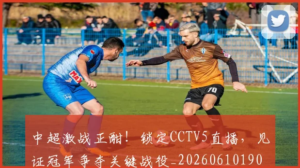 中超激战正酣!锁定CCTV5直播,见证冠军争夺关键战役_20260610190433