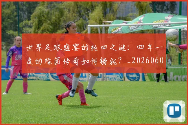 世界足球盛宴的轮回之谜:四年一度的绿茵传奇如何铸就?_20260609201539