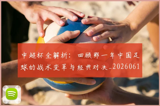 中超杯全解析：回顾那一年中国足球的战术变革与经典对决_20260610190429