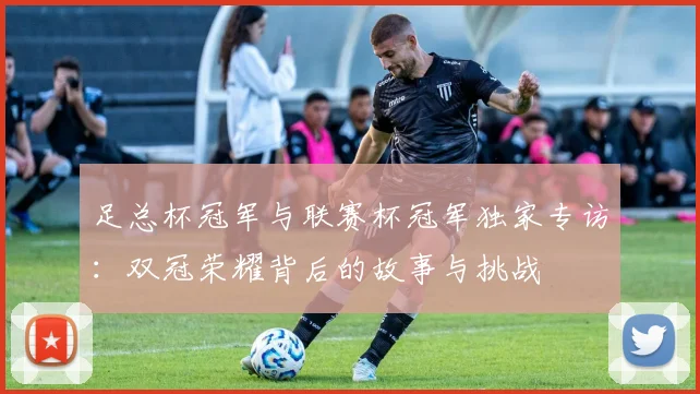 足总杯冠军与联赛杯冠军独家专访：双冠荣耀背后的故事与挑战