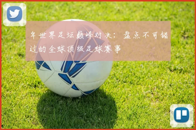 年世界足坛巅峰对决:盘点不可错过的全球顶级足球赛事
