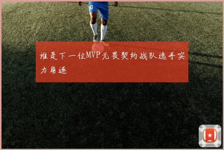 谁是下一位MVP无畏契约战队选手实力角逐
