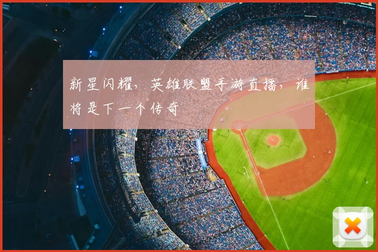 新星闪耀，英雄联盟手游直播，谁将是下一个传奇