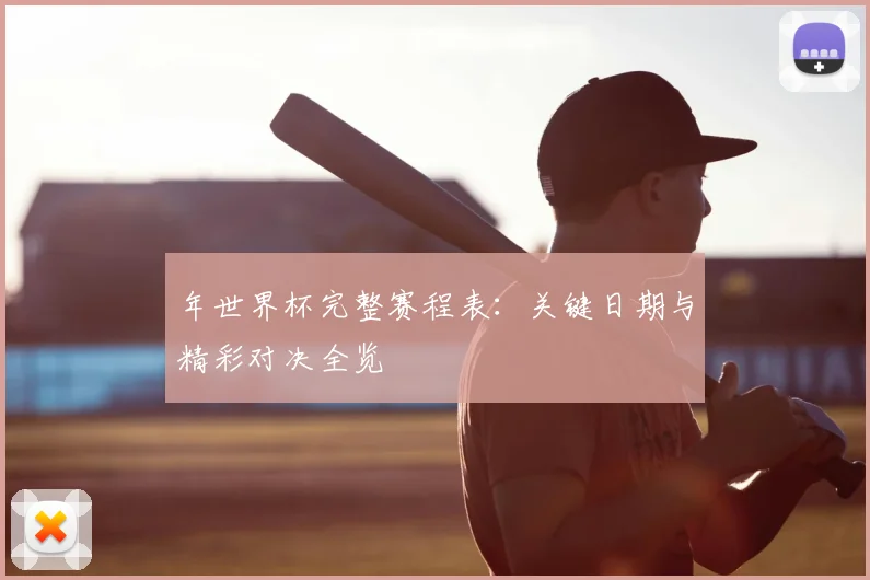 年世界杯完整赛程表:关键日期与精彩对决全览