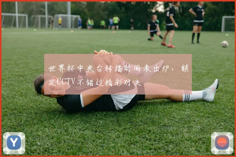世界杯中央台转播时间表出炉,锁定CCTV不错过精彩对决