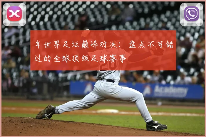 年世界足坛巅峰对决：盘点不可错过的全球顶级足球赛事