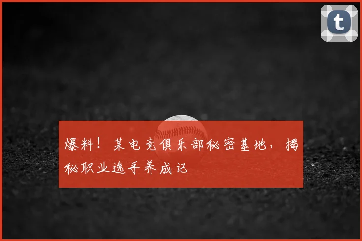 爆料!某电竞俱乐部秘密基地,揭秘职业选手养成记