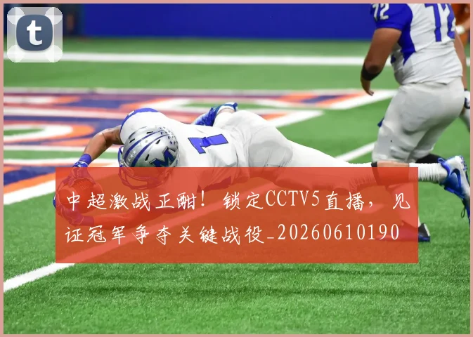 中超激战正酣!锁定CCTV5直播,见证冠军争夺关键战役_20260610190433