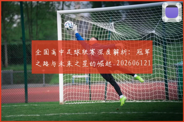 全国高中足球联赛深度解析：冠军之路与未来之星的崛起_20260612164345
