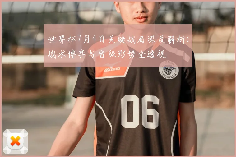 世界杯7月4日关键战局深度解析:战术博弈与晋级形势全透视