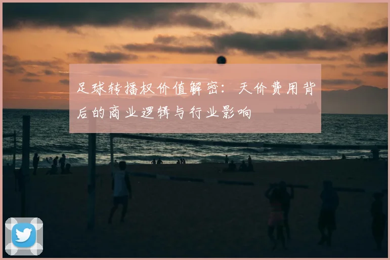 足球转播权价值解密:天价费用背后的商业逻辑与行业影响