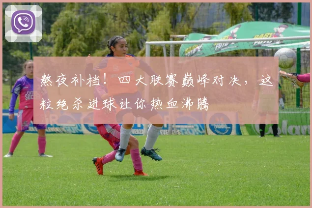 熬夜补档!四大联赛巅峰对决,这粒绝杀进球让你热血沸腾