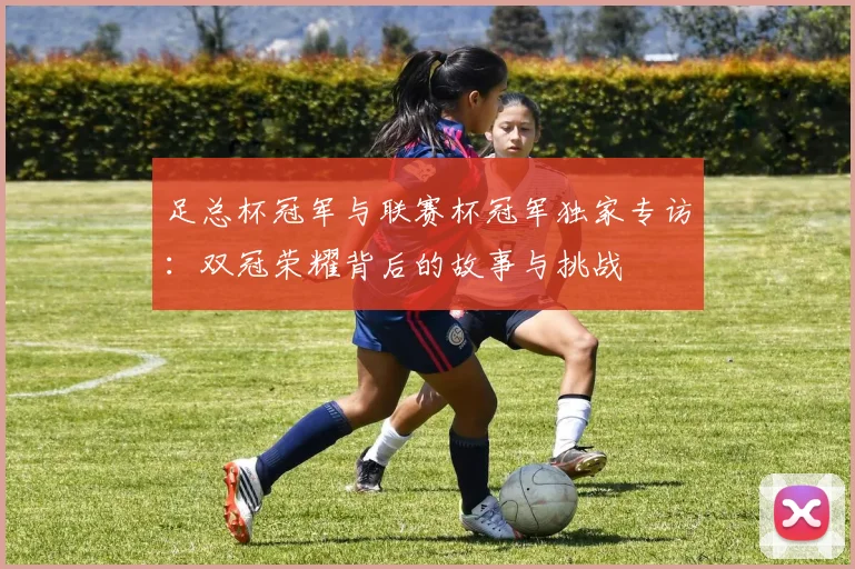 足总杯冠军与联赛杯冠军独家专访:双冠荣耀背后的故事与挑战
