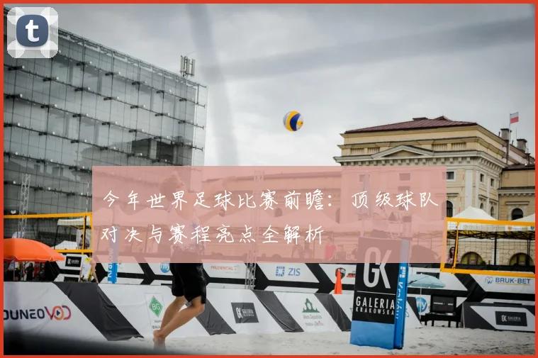 今年世界足球比赛前瞻:顶级球队对决与赛程亮点全解析