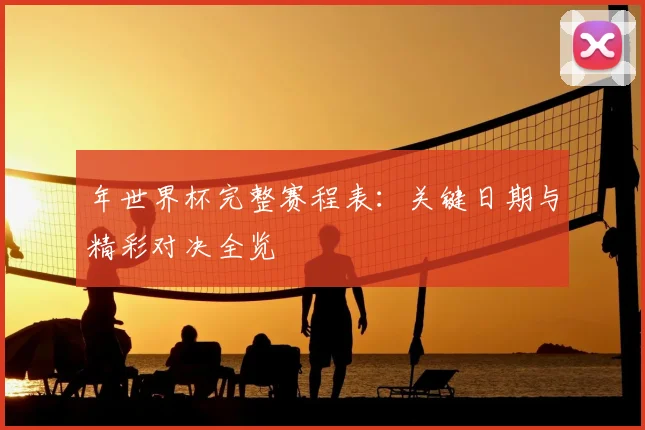 年世界杯完整赛程表：关键日期与精彩对决全览