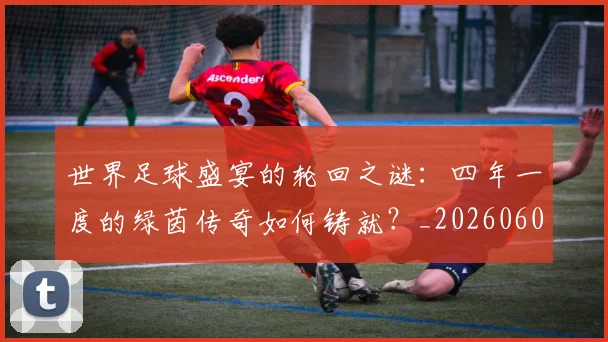 世界足球盛宴的轮回之谜：四年一度的绿茵传奇如何铸就？_20260609201539