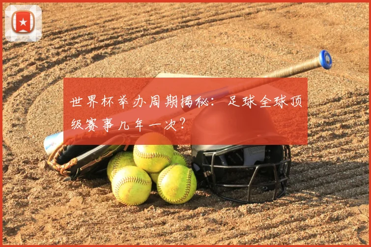 世界杯举办周期揭秘:足球全球顶级赛事几年一次?