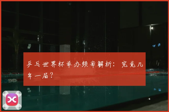 乒乓世界杯举办频率解析:究竟几年一届?
